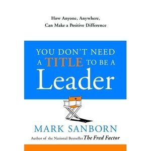 You Don't Need a Title to Be a Leader: How Anyone, Anywhere, Can Make a Positive
